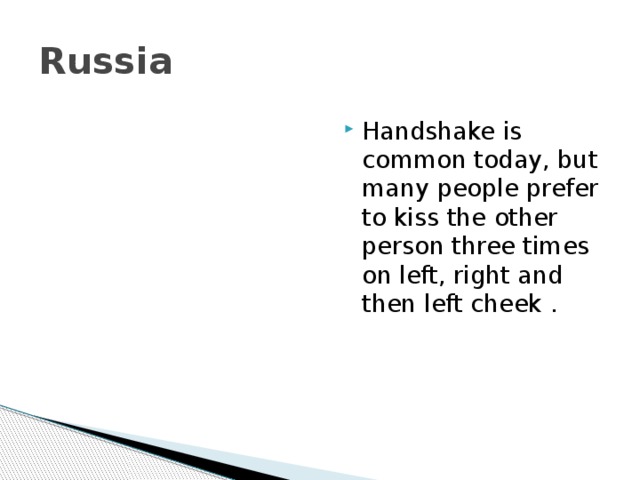 Russia Handshake is common today, but many people prefer to kiss the other person three times on left, right and then left cheek . 
