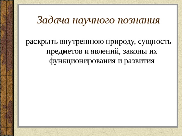 Задача научного познания раскрыть внутреннюю природу, сущность предметов и явлений, законы их функционирования и развития 