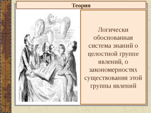 Теория Логически обоснованная система знаний о целостной группе явлений, о закономерностях существования этой группы явлений 