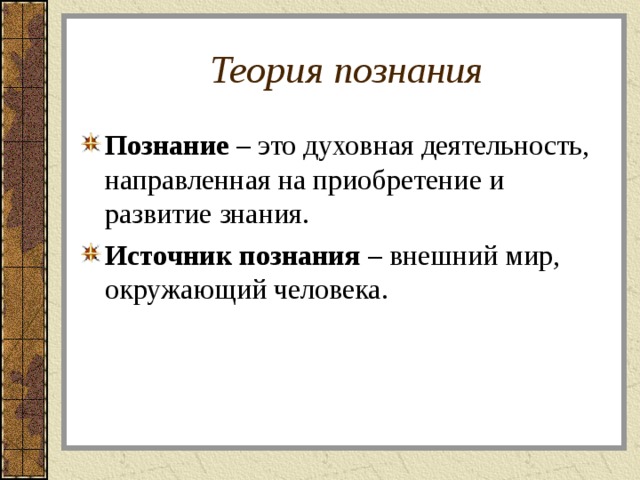 Теория познания Познание – это духовная деятельность, направленная на приобретение и развитие знания. Источник познания – внешний мир, окружающий человека. 