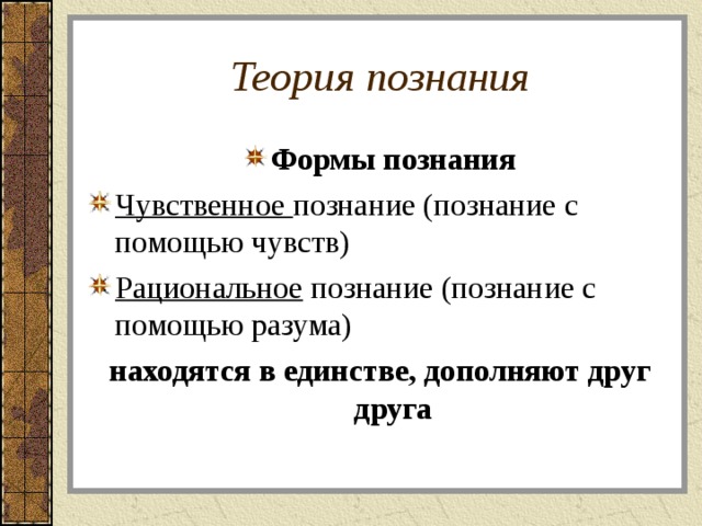 Теория познания Формы познания Чувственное познание (познание с помощью чувств) Рациональное познание (познание с помощью разума) находятся в единстве, дополняют друг друга  