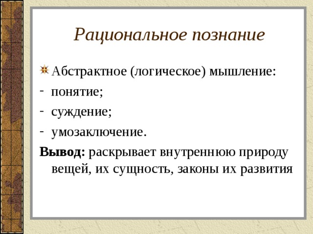 Рациональное познание Абстрактное (логическое) мышление: понятие; суждение; умозаключение. Вывод: раскрывает внутреннюю природу вещей, их сущность, законы их развития 