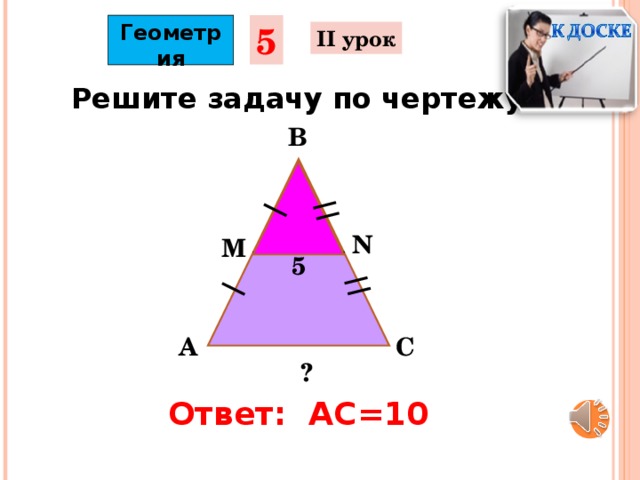 Геометрия 5 II урок Решите задачу по чертежу: B N М 5 C А ? Ответ: АС=10