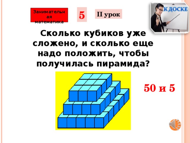 5 Занимательная математика  II урок Сколько кубиков уже сложено, и сколько еще надо положить, чтобы получилась пирамида? 50 и 5