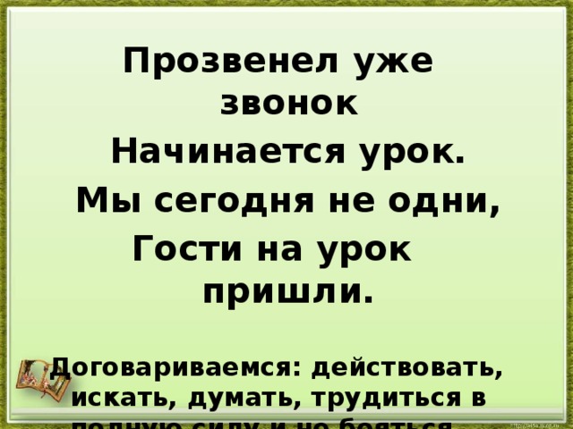 Прозвенел уже звонок  Начинается урок.  Мы сегодня не одни, Гости на урок пришли.  Договариваемся: действовать, искать, думать, трудиться в полную силу и не бояться допустить ошибку!