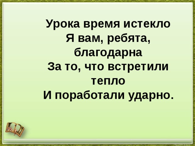 Урока время истекло  Я вам, ребята, благодарна  За то, что встретили тепло  И поработали ударно .