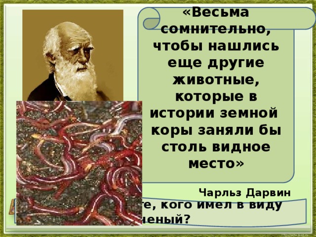 «Весьма сомнительно, чтобы нашлись еще другие животные, которые в истории земной коры заняли бы столь видное место»  Чарльз Дарвин  Как вы думаете, кого имел в виду ученый?