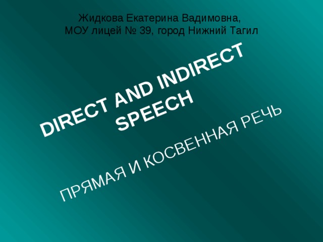 DIRECT AND INDIRECT SPEECH  ПРЯМАЯ И КОСВЕННАЯ РЕЧЬ Жидкова Екатерина Вадимовна,  МОУ лицей № 39, город Нижний Тагил 