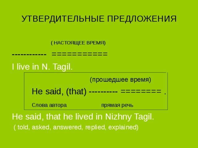 УТВЕРДИТЕЛЬНЫЕ ПРЕДЛОЖЕНИЯ  ( НАСТОЯЩЕЕ ВРЕМЯ) ------------ =========== I live in N. Tagil.  ( прошедшее время ) He said, (that) ---------- ========  .  Слова автора прямая речь  He said, that he lived in Nizhny Tagil.  ( told, asked, answered, replied, explained) 