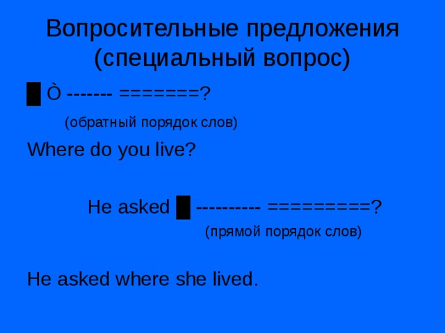 Вопросительные предложения  (специальный вопрос) █ Ò ------- =======?  (обратный порядок слов) Where do you live?  He asked █ ---------- =========?  ( прямой порядок слов) He asked where she lived. 