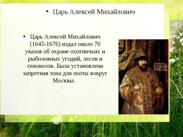 Царь Алексей Михайлович Царь Алексей Михайлович (1645-1676) издал около 70 указов об охране охотничьих и рыболовных угодий, лесов и сенокосов. Была установлена запретная зона для охоты вокруг Москвы . 