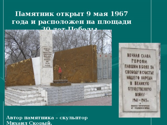 Памятник открыт 9 мая 1967 года и расположен на площади 30 лет Победы. Автор памятника – скульптор Михаил Скорый.