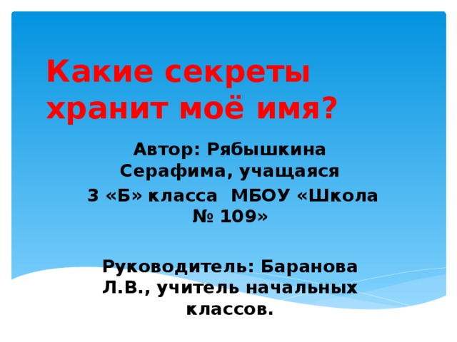 Какие секреты хранит моё имя? Автор: Рябышкина Серафима, учащаяся  3 «Б» класса МБОУ «Школа № 109»  Руководитель: Баранова Л.В., учитель начальных классов.