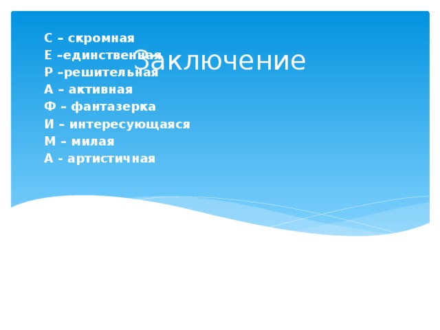 С – скромная Е –единственная Р –решительная А – активная Ф – фантазерка И – интересующаяся М – милая А - артистичная Заключение