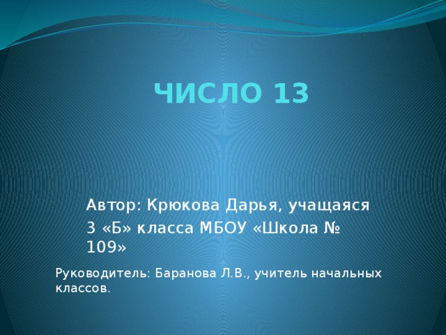 ЧИСЛО 13  Автор: Крюкова Дарья, учащаяся 3 «Б» класса МБОУ «Школа № 109» Руководитель: Баранова Л.В., учитель начальных классов .