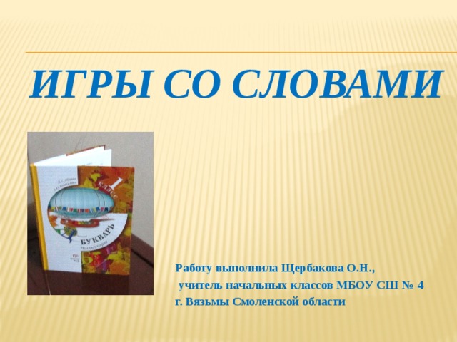  Игры со словами Работу выполнила Щербакова О.Н.,  учитель начальных классов МБОУ СШ № 4 г. Вязьмы Смоленской области 