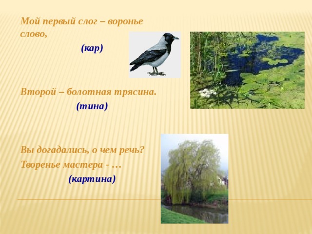 Мой первый слог – воронье слово, (кар)   Второй – болотная трясина. (тина)   Вы догадались, о чем речь? Творенье мастера - … (картина) 