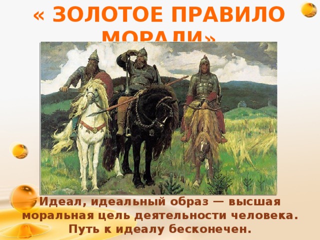 « ЗОЛОТОЕ ПРАВИЛО МОРАЛИ» Идеал, идеальный образ — высшая моральная цель деятельности человека. Путь к идеалу бесконечен. 