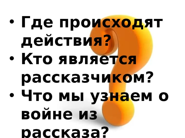 Где происходят действия? Кто является рассказчиком? Что мы узнаем о войне из рассказа? 