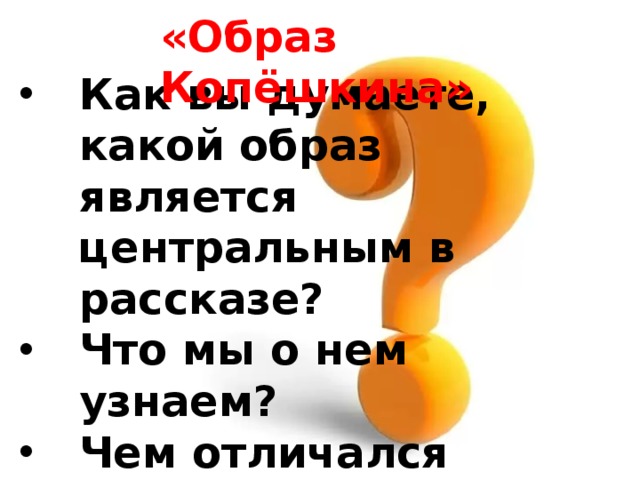«Образ Копёшкина» Как вы думаете, какой образ является центральным в рассказе? Что мы о нем узнаем? Чем отличался раненый Копёшкин от остальных солдат в палате? 