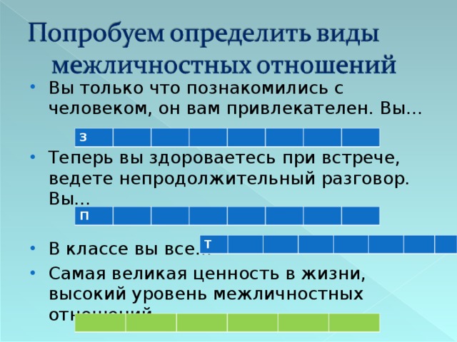 Вы только что познакомились с человеком, он вам привлекателен. Вы…  Теперь вы здороваетесь при встрече, ведете непродолжительный разговор. Вы…  В классе вы все… Самая великая ценность в жизни, высокий уровень межличностных отношений…  З П Т 