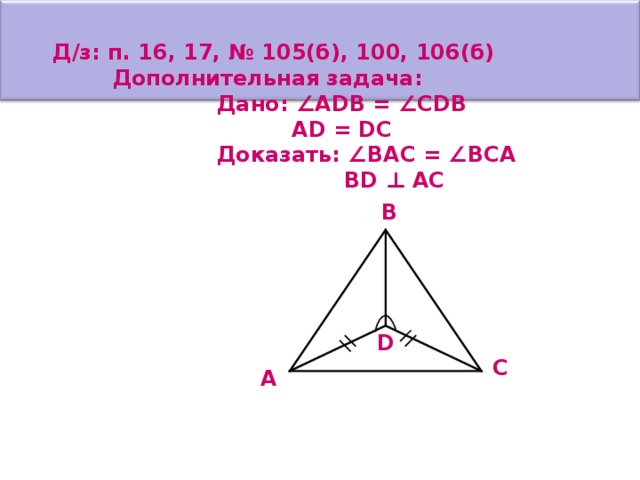 Д/з: п. 16, 17, № 105(б), 100, 106(б)  Дополнительная задача:  Дано: ∠ ADB = ∠ CDB  AD = DC  Доказать: ∠ВАС = ∠ВСА  BD ⊥ AC B D C A 