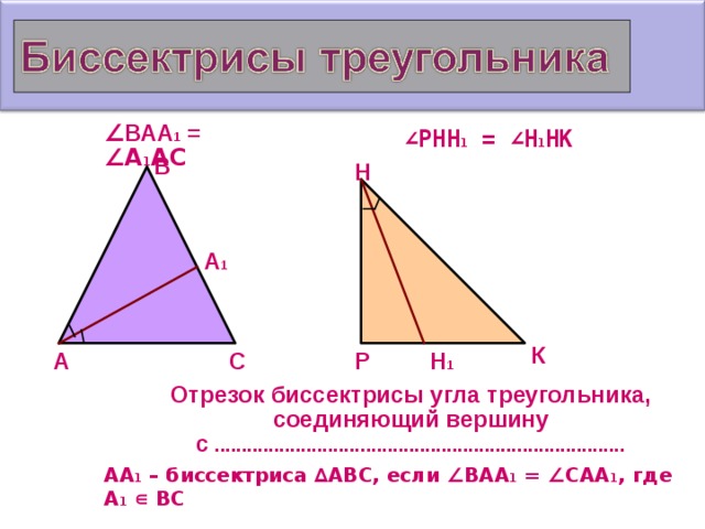 ∠ ВАА 1 =  ∠ А 1 АС ∠ РНН 1 =  ∠ Н 1 НК В Н А 1 К Н 1 Р С А Отрезок биссектрисы угла треугольника, соединяющий вершину с  ............................................................................ АА 1 – биссектриса ∆АВС, если ∠ВАА 1 = ∠САА 1 , где А 1  ∊ ВС  