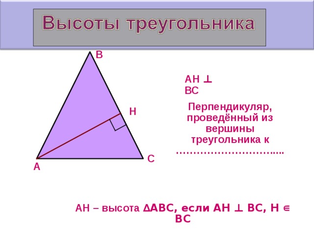В АН  ⊥ ВС Перпендикуляр, проведённый из вершины треугольника к ……………………….. ... Н С А АН – высота ∆АВС, если АН ⊥ ВС, Н ∊ ВС  