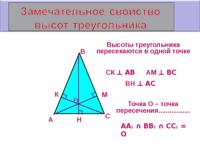 Высоты треугольника пересекаются в одной точке В АМ  ⊥ ВС СК  ⊥ АВ ВН  ⊥ АС К М О Точка О – точка пересечения................. С Н А АА 1 ∩ ВВ 1 ∩ СС 1 = О  