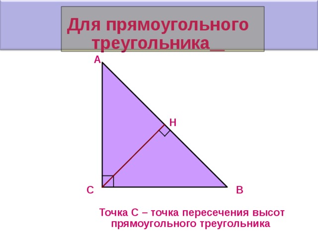 Для прямоугольного треугольника  А Н В С Точка С – точка пересечения высот прямоугольного треугольника  