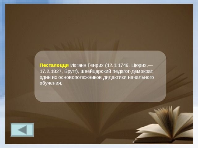 Песталоцци  Иоганн Генрих (12.1.1746, Цюрих,— 17.2.1827, Бругг), швейцарский педагог-демократ, один из основоположников дидактики начального обучения. 