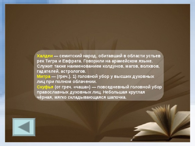 Халдеи — семитский народ, обитавший в области устьев рек Тигра и Евфрата. Говорили на арамейском языке. Служит также наименованием колдунов, магов, волхвов, гадателей, астрологов. Митра — (греч.). 1) головной убор у высших духовных лиц при полном облачении. Скуфья (от греч. «чаша») — повседневный головной убор православных духовных лиц. Небольшая круглая чёрная, мягко складывающаяся шапочка. 