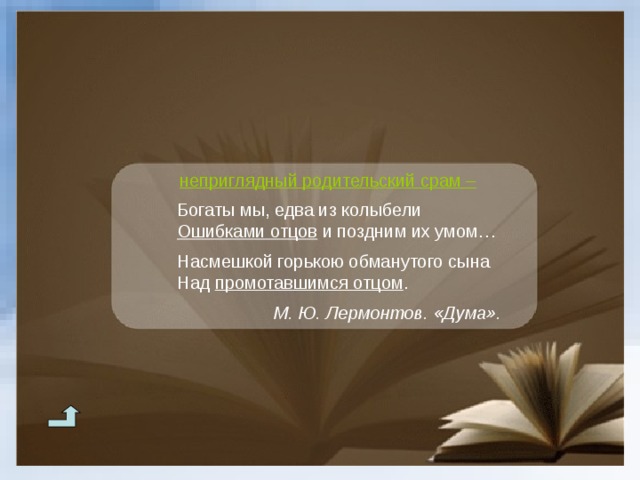 неприглядный родительский срам – Богаты мы, едва из колыбели Ошибками отцов и поздним их умом… Насмешкой горькою обманутого сына Над промотавшимся отцом . Богаты мы, едва из колыбели Ошибками отцов и поздним их умом…  Насмешкой горькою обманутого сына Над промотавшимся отцом . М. Ю. Лермонтов. «Дума». М. Ю. Лермонтов. «Дума». М. Ю. Лермонтов. «Дума». М. Ю. Лермонтов. «Дума». М. Ю. Лермонтов. «Дума». 