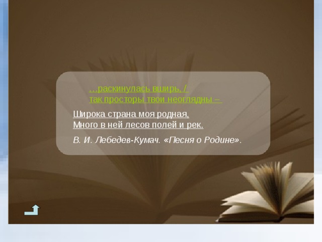 … раскинулась вширь, / так просторы твои неоглядны – … раскинулась вширь, / так просторы твои неоглядны – … раскинулась вширь, / так просторы твои неоглядны –   Широка страна моя родная, Много в ней лесов полей и рек.  В. И. Лебедев-Кумач. «Песня о Родине». Широка страна моя родная, Много в ней лесов полей и рек.  В. И. Лебедев-Кумач. «Песня о Родине». 