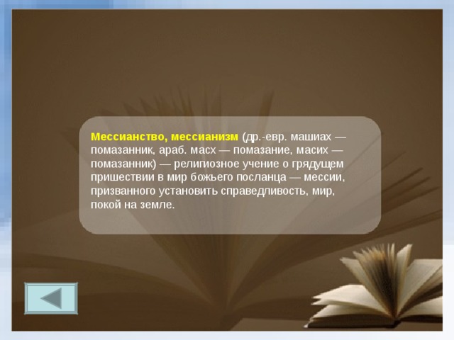 Мессианство, мессианизм  (др.-евр. машиах — помазанник, араб. масх — помазание, масих — помазанник) — религиозное учение о грядущем пришествии в мир божьего посланца — мессии, призванного установить справедливость, мир, покой на земле. 