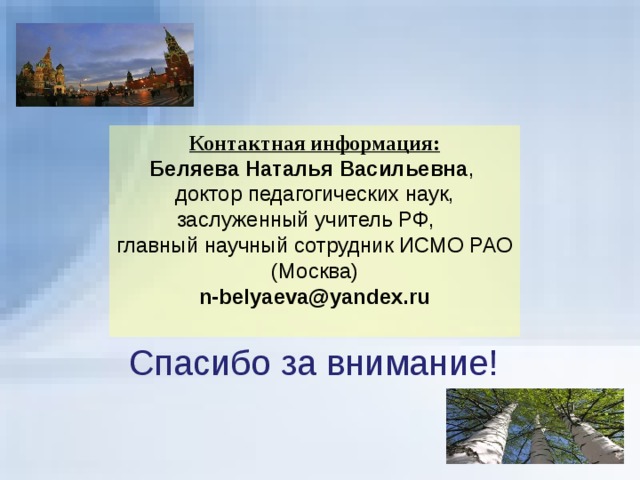 Контактная информация: Беляева Наталья Васильевна , доктор педагогических наук, заслуженный учитель РФ, главный научный сотрудник ИСМО РАО (Москва) n-belyaeva@yandex.ru  Спасибо за внимание! 