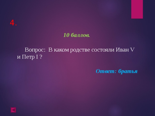  4.   10 баллов.   Вопрос: В каком родстве состояли Иван V и Петр I ?  Ответ: братья  