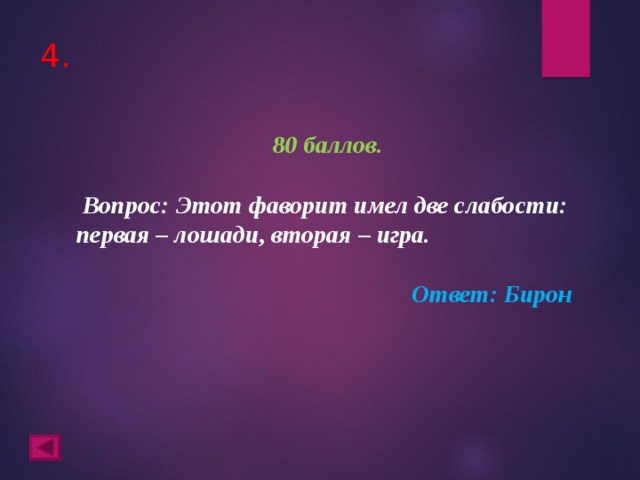 4. 80 баллов.   Вопрос: Этот фаворит имел две слабости: первая – лошади, вторая – игра. Ответ: Бирон  