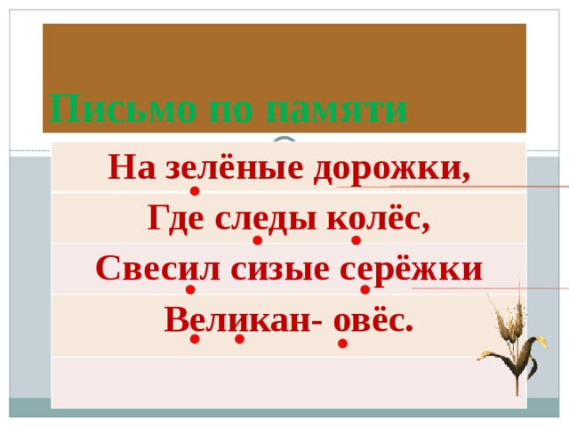 Письмо по памяти На зелёные дорожки, Где следы колёс, Свесил сизые серёжки Великан- овёс. 