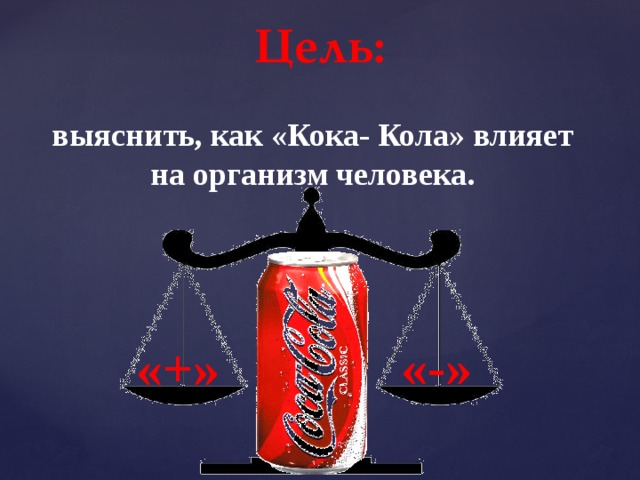 Цель: выяснить, как «Кока- Кола» влияет на организм человека. «-» «+» 