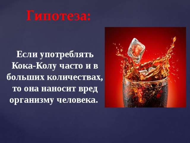 Гипотеза: Если употреблять Кока-Колу часто и в больших количествах, то она наносит вред организму человека.  