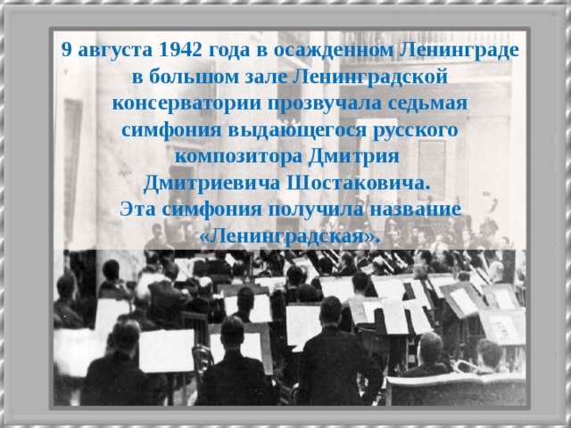 9 августа 1942 года в осажденном Ленинграде в большом зале Ленинградской консерватории прозвучала седьмая симфония выдающегося русского композитора Дмитрия Дмитриевича Шостаковича. Эта симфония получила название «Ленинградская».  