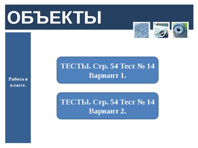 ОБЪЕКТЫ ТЕСТЫ. Стр. 54 Тест № 14 Вариант 1. Работа в классе. ТЕСТЫ. Стр. 54 Тест № 14 Вариант 2.  