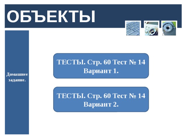 ОБЪЕКТЫ ТЕСТЫ. Стр. 60 Тест № 14 Вариант 1. Домашнее задание. ТЕСТЫ. Стр. 60 Тест № 14 Вариант 2.  