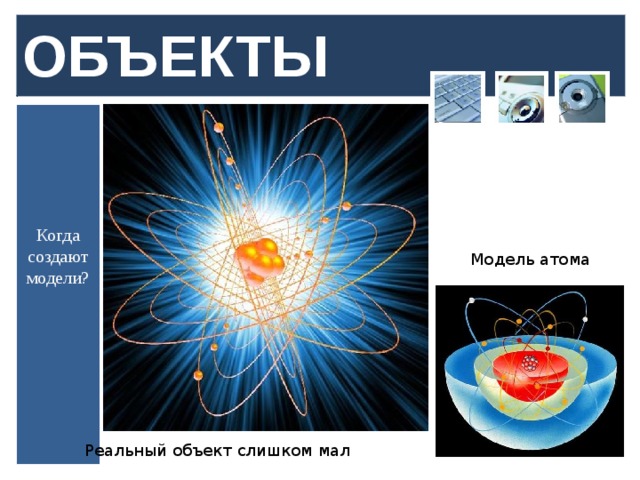ОБЪЕКТЫ Когда создают модели? Модель атома Реальный объект слишком мал  