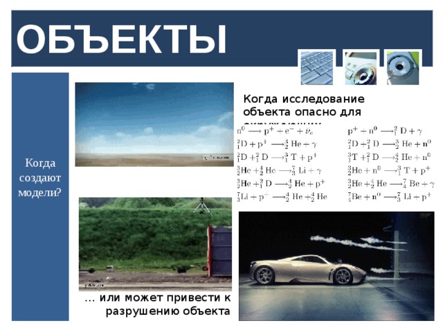 ОБЪЕКТЫ Когда исследование объекта опасно для окружающих … Когда создают модели? … или может привести к разрушению объекта  
