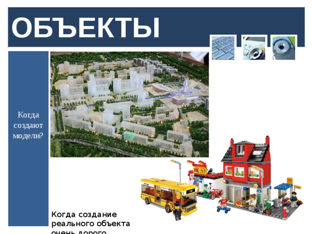 ОБЪЕКТЫ Когда создают модели? Когда создание реального объекта очень дорого  