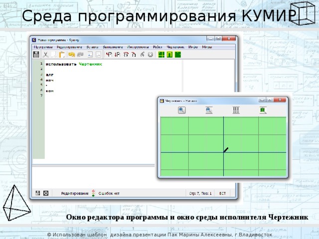 Среда программирования КУМИР Окно редактора программы и окно среды исполнителя Чертежник © Использован шаблон дизайна презентации Пак Марины Алексеевны, г.Владивосток 