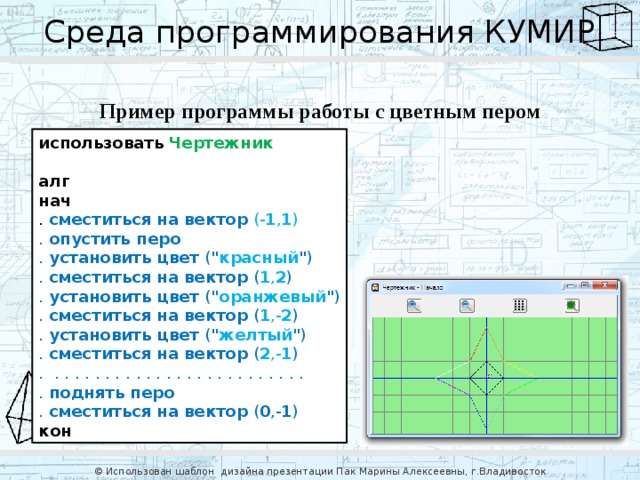 Среда программирования КУМИР Пример программы работы с цветным пером использовать  Чертежник   алг   нач  . сместиться на вектор  (- 1 , 1 )  . опустить перо  . установить цвет ( 