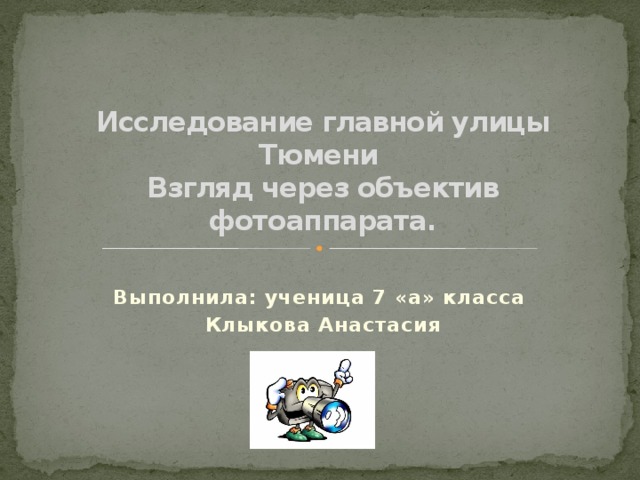 Исследование главной улицы Тюмени  Взгляд через объектив фотоаппарата.   Выполнила: ученица 7 «а» класса Клыкова Анастасия 